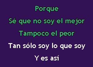 Porque
g que no soy el mejor

Tampoco el peor

Tan sdlo soy lo que soy

Y es asi