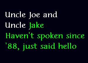 Uncle Joe and
Uncle Jake

Haven't spoken since
'88, just said hello