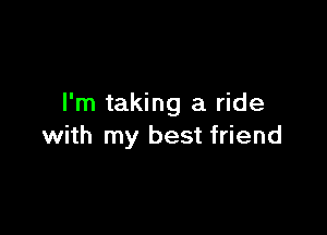 I'm taking a ride

with my best friend