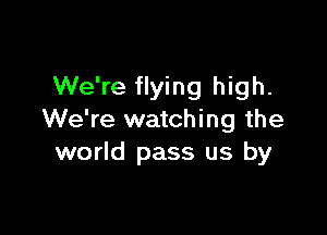 We're flying high.

We're watching the
world pass us by