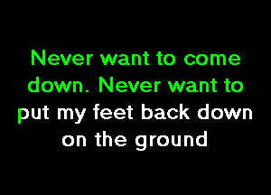 Never want to come
down. Never want to

put my feet back down
on the ground