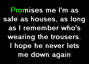 Promises me I'm as
safe as houses, as long
as I remember who's
wearing the trousers.

I hope he never lets
me down again
