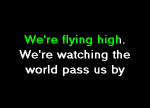 We're flying high.

We're watching the
world pass us by