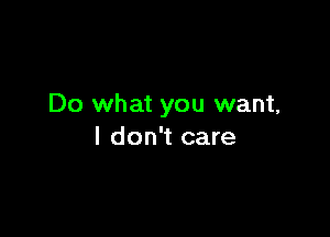 Do what you want,

I don't care