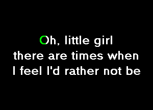 Oh, little girl

there are times when
I feel I'd rather not be