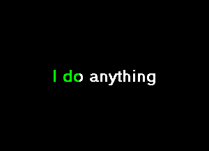 I do anything