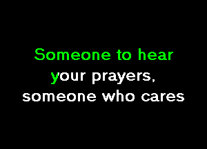 Someone to hear

your prayers,
someone who cares