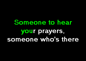Someone to hear

your prayers,
someone who's there