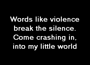 Words like violence
break the silence.

Come crashing in,
into my little world