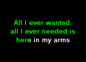 All I ever wanted,

all I ever needed is
here in my arms