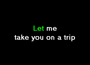 Let me

take you on a trip