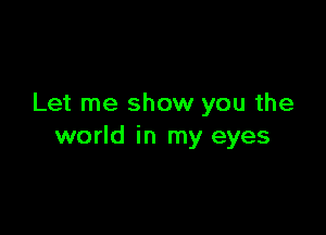 Let me show you the

world in my eyes