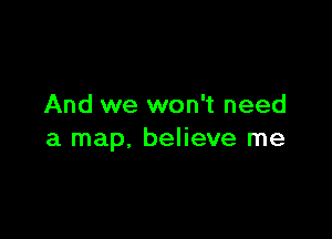 And we won't need

a map, believe me
