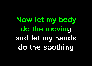 Now let my body
do the moving

and let my hands
do the soothing