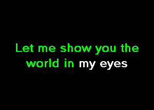 Let me show you the

world in my eyes