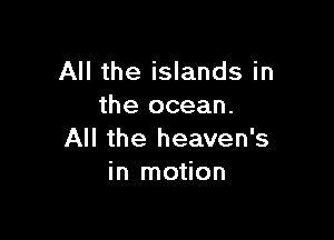 All the islands in
the ocean.

All the heaven's
in motion