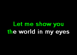 Let me show you

the world in my eyes