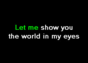 Let me show you

the world in my eyes