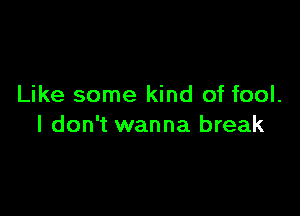 Like some kind of fool.

I don't wanna break