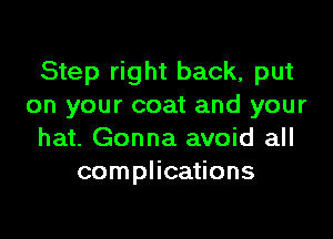 Step right back, put
on your coat and your

hat. Gonna avoid all
complications