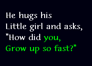 He hugs his
Little girl and asks,

How did you,
Grow up so fast?