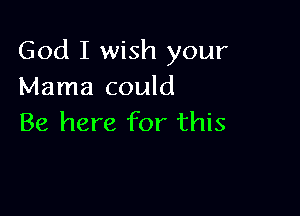 God I wish your
Mama could

Be here for this