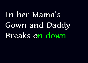 In her Mama's
Gown and Daddy

Breaks on down