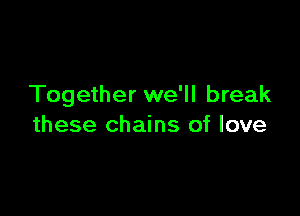 Together we'll break

these chains of love