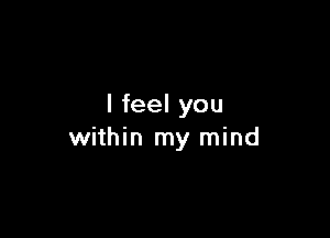 I feel you

within my mind