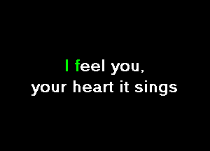 I feel you,

your heart it sings