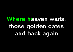 Where heaven waits,

those golden gates
and back again