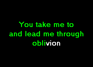 You take me to

and lead me through
oblivion