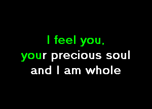 I feel you,

your precious soul
and I am whole
