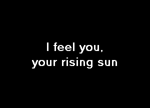 I feel you,

your rising sun