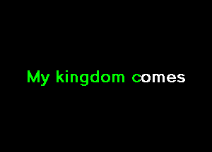 My kingdom comes