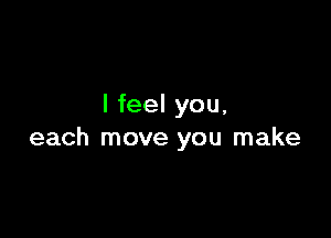 I feel you,

each move you make