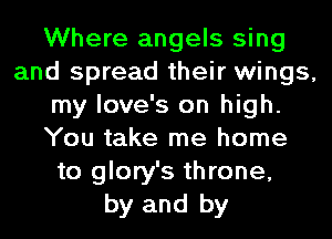 Where angels sing
and spread their wings,
my love's on high.
You take me home
to glory's throne,
by and by