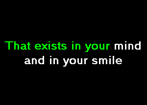 That exists in your mind

and in your smile