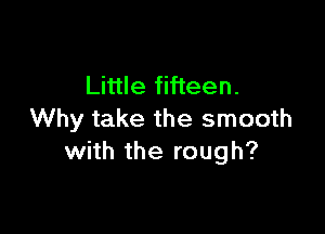 Little fifteen.

Why take the smooth
with the rough?