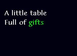 A little table
Full of gifts