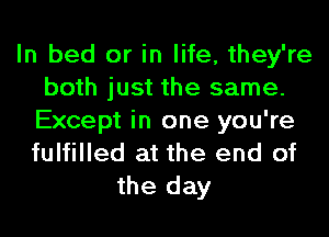 In bed or in life, they're
both just the same.
Except in one you're
fulfilled at the end of
the day