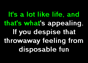 It's a lot like life, and
that's what's appealing.
If you despise that
throwaway feeling from
disposable fun