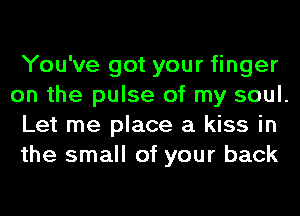 You've got your finger
on the pulse of my soul.
Let me place a kiss in
the small of your back