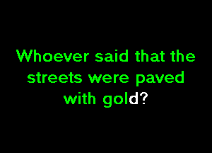 Whoever said that the

streets were paved
with gold?