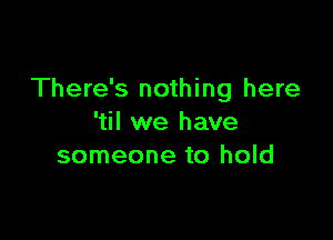 There's nothing here

'til we have
someone to hold