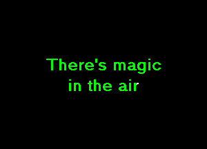 There's magic

in the air