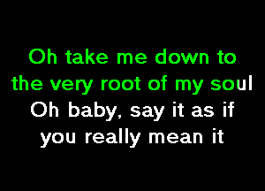 Oh take me down to
the very root of my soul

Oh baby. say it as if
you really mean it