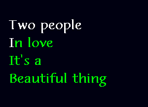 Two people
In love

It's a
Beautiful thing