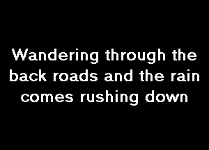 Wandering through the
back roads and the rain
comes rushing down