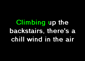 Climbing up the

backstairs, there's a
chill wind in the air